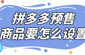 弘辽科技：拼多多预售商品要怎么去设置呢？要注意什么事项？