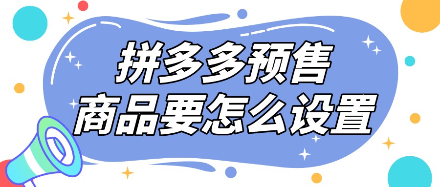 弘辽科技：拼多多预售商品要怎么去设置呢？要注意什么事项？