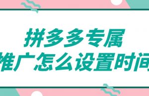 弘辽科技：拼多多专属推广怎么设置时间