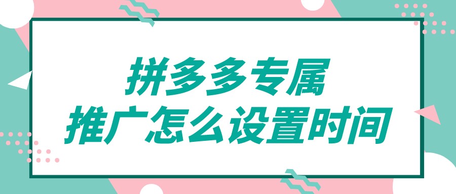 弘辽科技：拼多多专属推广怎么设置时间