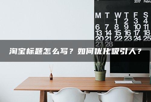 淘宝标题怎么写？如何优化吸引人？