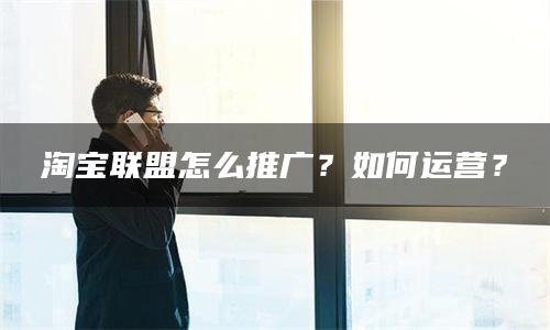 淘宝联盟怎么推广？如何运营？