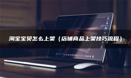 淘宝宝贝怎么上架（店铺商品上架技巧流程）