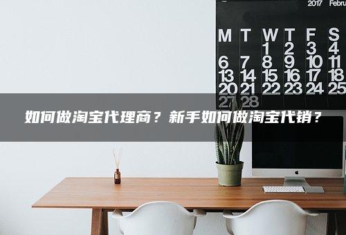 如何做淘宝代理商？新手如何做淘宝代销？