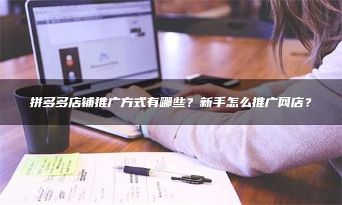 拼多多店铺推广方式有哪些？新手怎么推广网店？