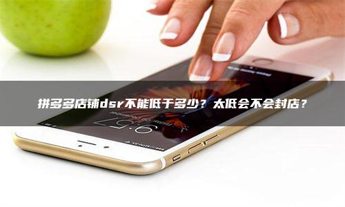 拼多多店铺dsr不能低于多少？太低会不会封店？