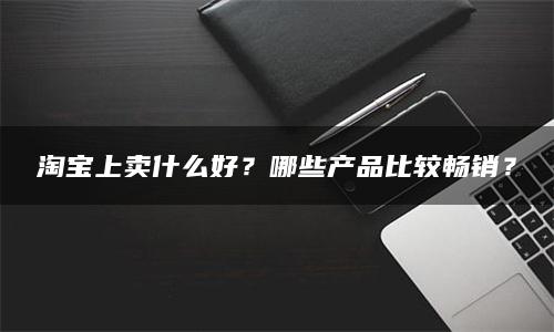 淘宝上卖什么好？哪些产品比较畅销？