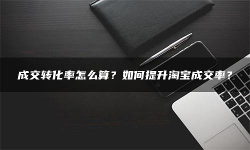 成交转化率怎么算？如何提升淘宝成交率？