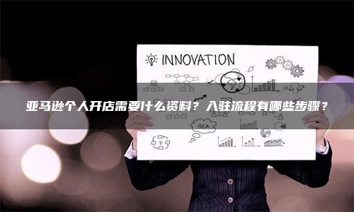 亚马逊个人开店需要什么资料？入驻流程有哪些步骤？