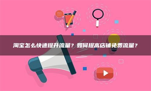 淘宝怎么快速提升流量？如何提高店铺免费流量？