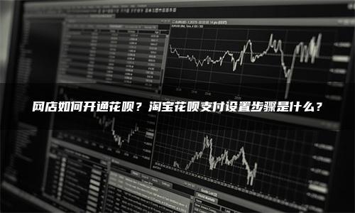 网店如何开通花呗？淘宝花呗支付设置步骤是什么？