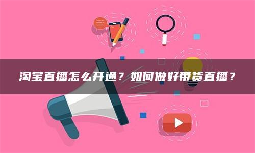 淘宝直播怎么开通？如何做好带货直播？