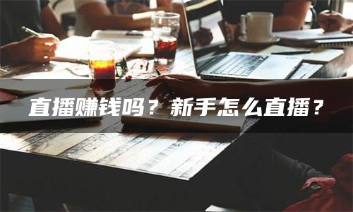 直播赚钱吗？新手怎么直播？