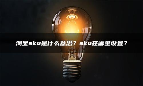 淘宝sku是什么意思？sku在哪里设置？