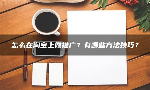 怎么在淘宝上做推广？有哪些方法技巧？