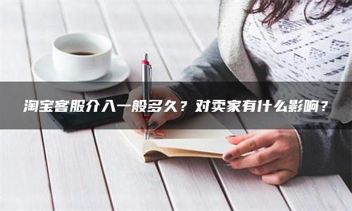 淘宝客服介入一般多久？对卖家有什么影响？