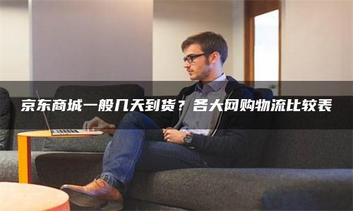京东商城一般几天到货？各大网购物流比较表