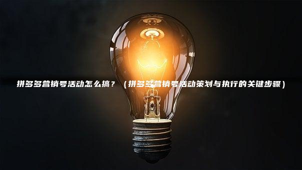 拼多多营销号活动怎么搞？（拼多多营销号活动策划与执行的关键步骤）