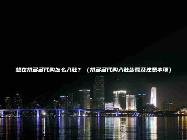 想在拼多多代购怎么入驻？（拼多多代购入驻步骤及注意事项）