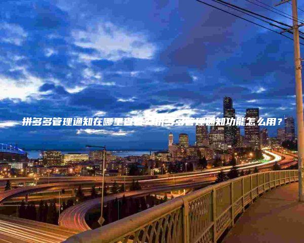 拼多多管理通知在哪里查看？拼多多管理通知功能怎么用？