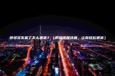 拼多多发货了怎么退货？（退货流程详解，让你轻松退货）