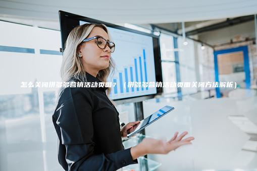 怎么关闭拼多多营销活动页面？（拼多多营销活动页面关闭方法解析）