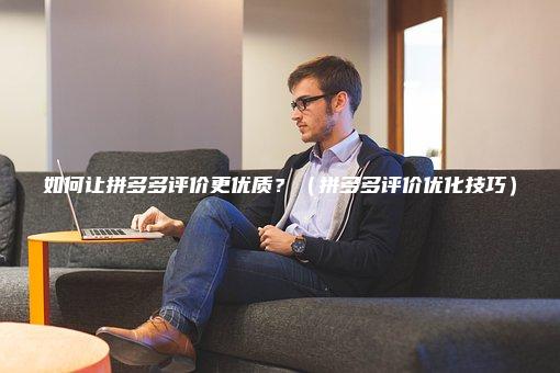 如何让拼多多评价更优质？（拼多多评价优化技巧）