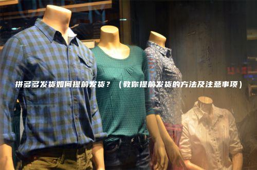 拼多多发货如何提前发货？（教你提前发货的方法及注意事项）