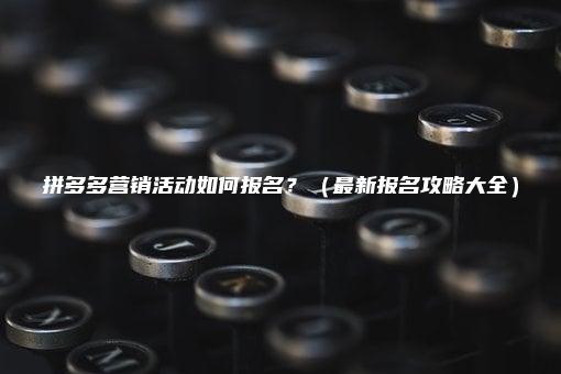 拼多多营销活动如何报名？（最新报名攻略大全）