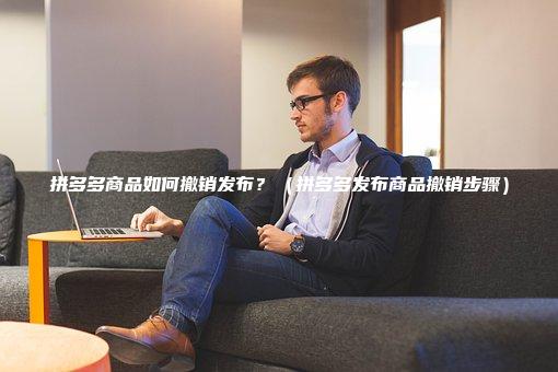 拼多多商品如何撤销发布？（拼多多发布商品撤销步骤）