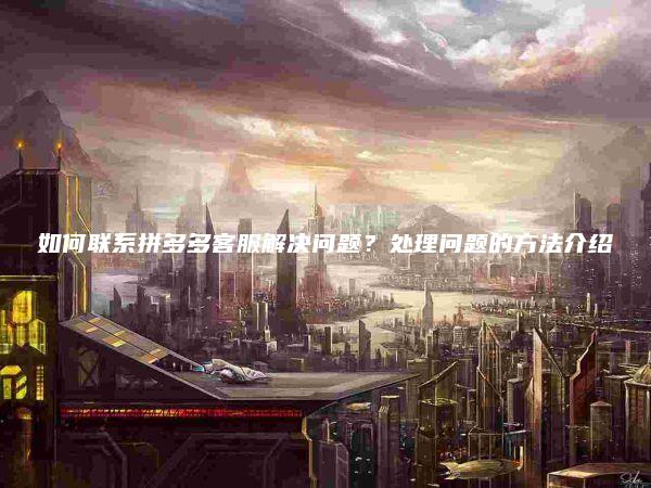 如何联系拼多多客服解决问题？处理问题的方法介绍