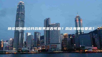 拼多多的复诊开药服务是否可靠？药店有哪些要求？