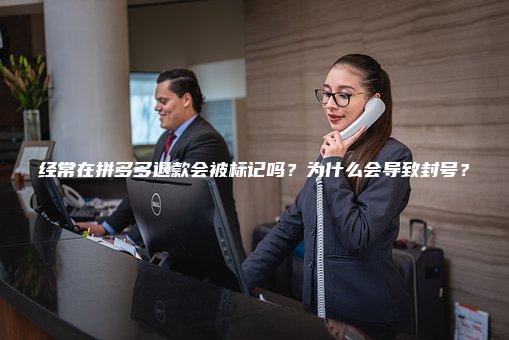 经常在拼多多退款会被标记吗？为什么会导致封号？