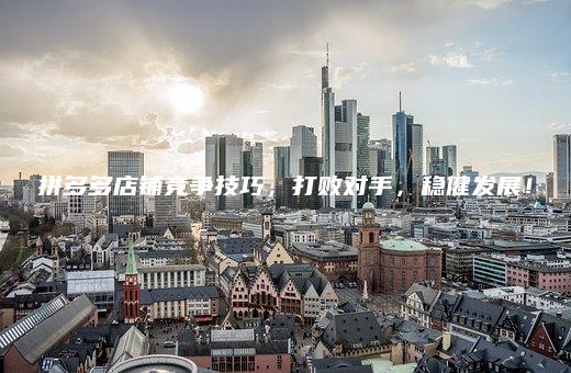 拼多多店铺竞争技巧,打败对手,稳健发展! 拼多多店铺竞争技巧,打败对手,稳健发展!