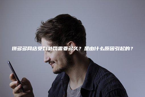 拼多多网店受到处罚需要多久？是由什么原因引起的？