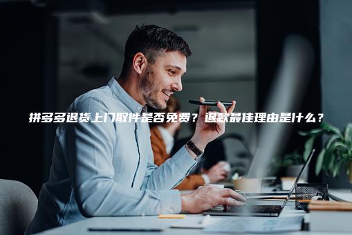 拼多多退货上门取件是否免费？退款最佳理由是什么？