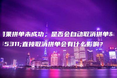 如果拼单未成功，是否会自动取消拼单？直接取消拼单会有什么影响？