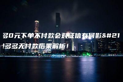 拼多多0元下单不付款会对征信有何影响？拼多多无付款后果解析！