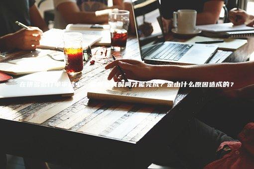 在拼多多订单审核中，需要多长时间才能完成？是由什么原因造成的？