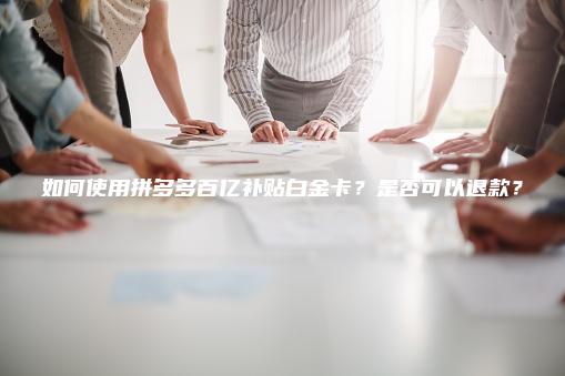 如何使用拼多多百亿补贴白金卡?是否可以退款? 如何使用拼多多百亿补贴白金卡?是否可以退款?