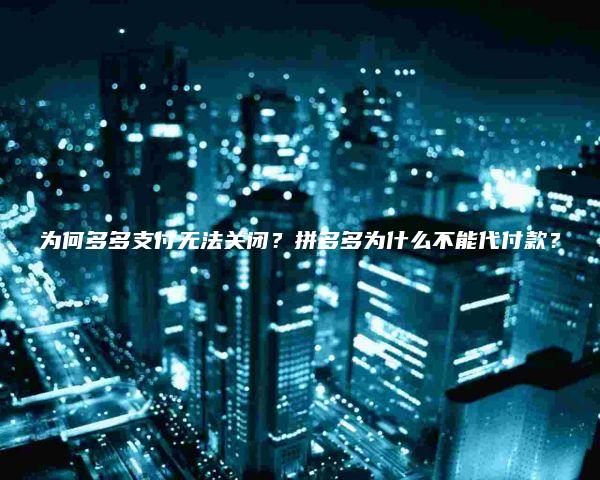 为何多多支付无法关闭？拼多多为什么不能代付款？