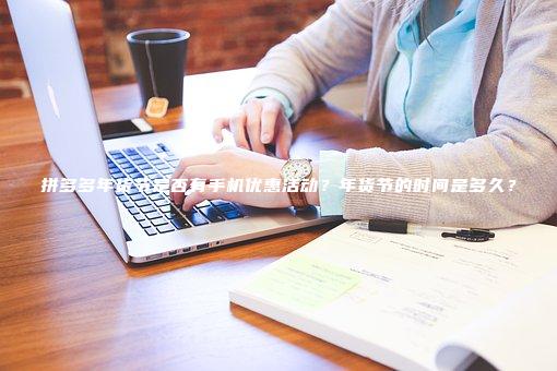 拼多多年货节是否有手机优惠活动？年货节的时间是多久？