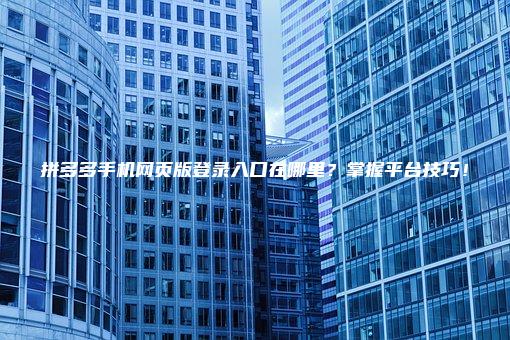 拼多多手机网页版登录入口在哪里？掌握平台技巧！