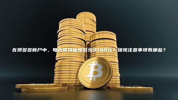 在拼多多账户中，每天可以提现多少次100元？提现注意事项有哪些？