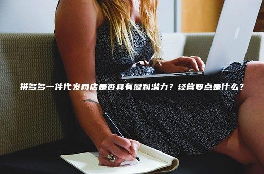 拼多多一件代发网店是否具有盈利潜力？经营要点是什么？