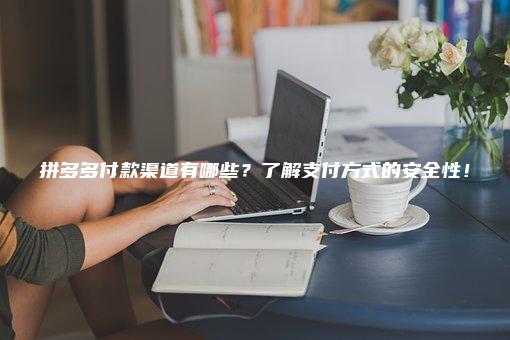 拼多多付款渠道有哪些？了解支付方式的安全性！