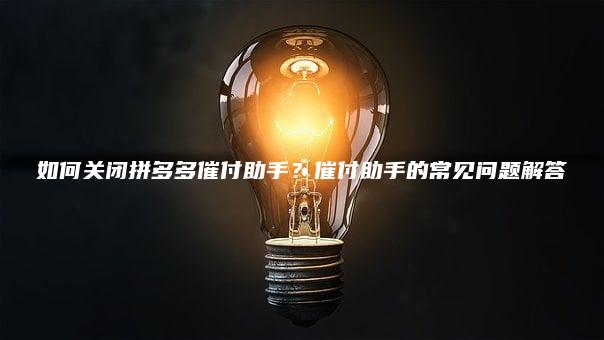 如何关闭拼多多催付助手？催付助手的常见问题解答