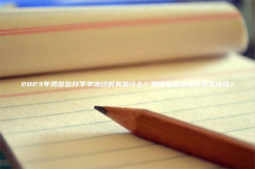 2023年拼多多开学季活动时间是什么？如何报名参加开学季活动？