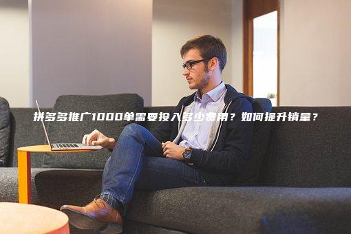 拼多多推广1000单需要投入多少费用？如何提升销量？