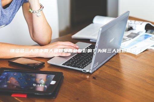 拼多多三人团中两人退款是否会有影响？为何三人团价格较低？